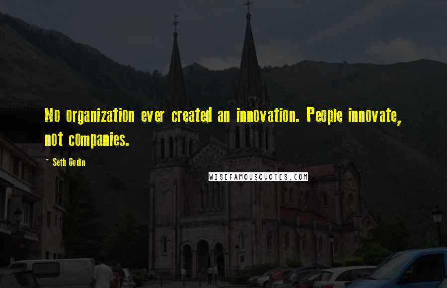 Seth Godin Quotes: No organization ever created an innovation. People innovate, not companies.