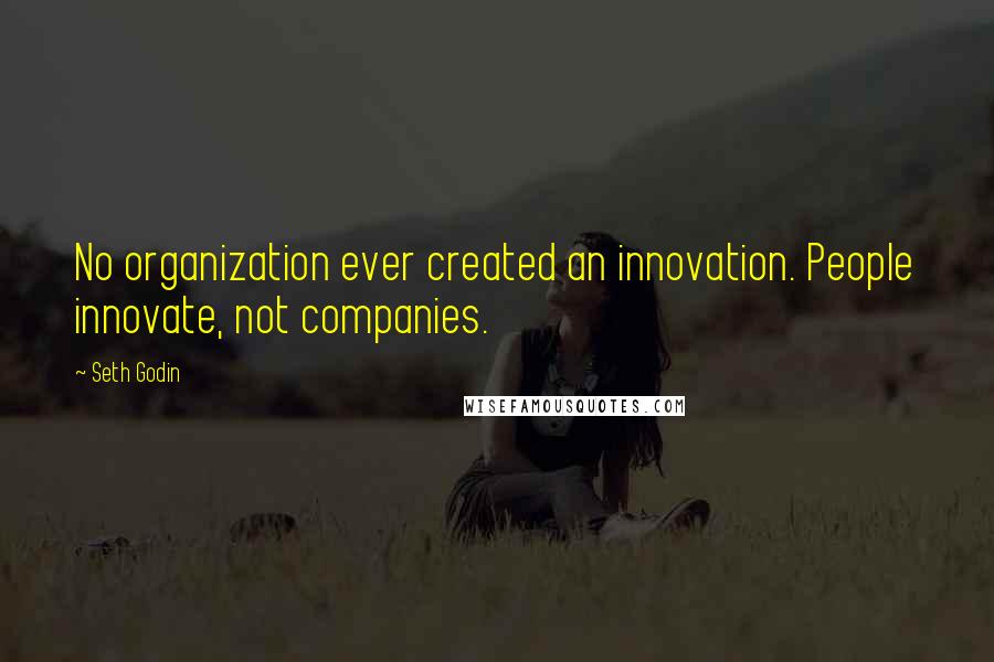 Seth Godin Quotes: No organization ever created an innovation. People innovate, not companies.