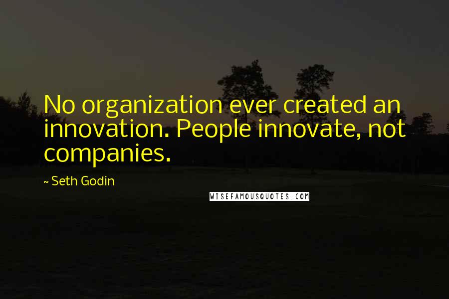 Seth Godin Quotes: No organization ever created an innovation. People innovate, not companies.