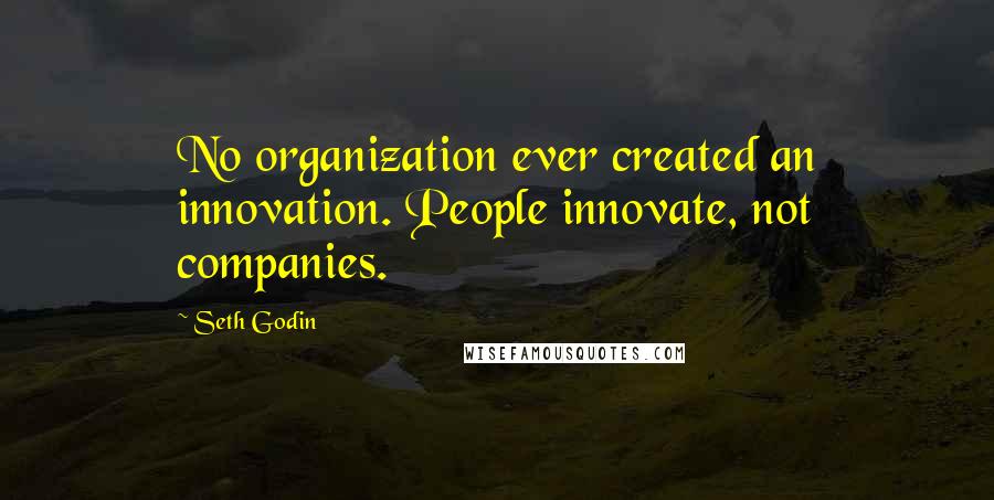 Seth Godin Quotes: No organization ever created an innovation. People innovate, not companies.