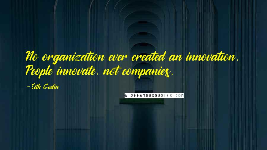 Seth Godin Quotes: No organization ever created an innovation. People innovate, not companies.