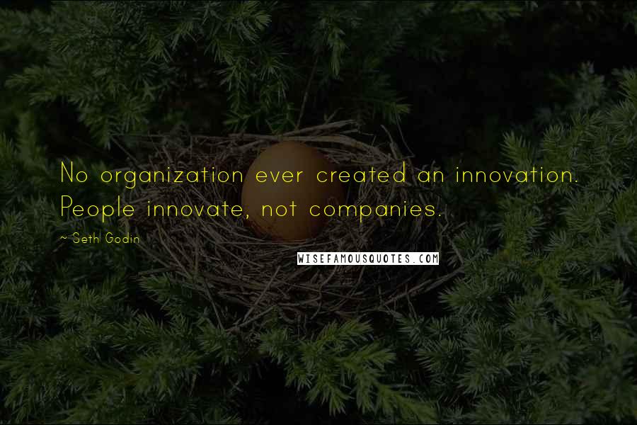 Seth Godin Quotes: No organization ever created an innovation. People innovate, not companies.