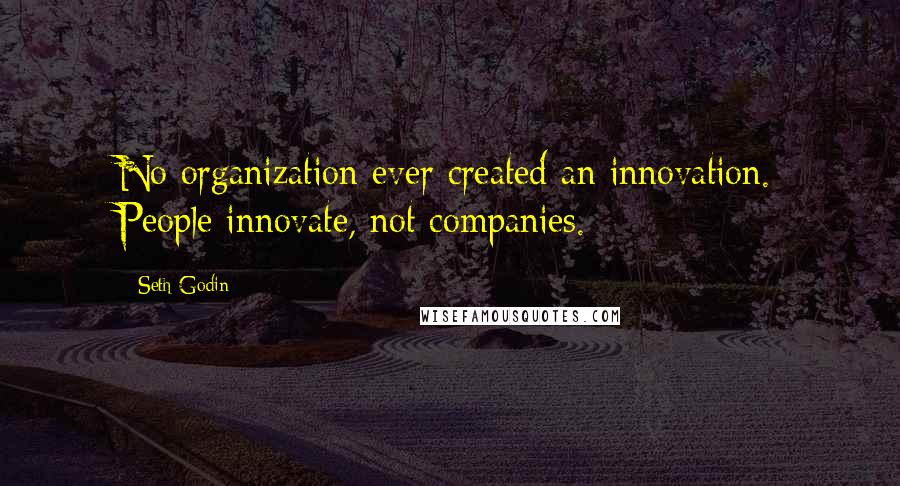 Seth Godin Quotes: No organization ever created an innovation. People innovate, not companies.