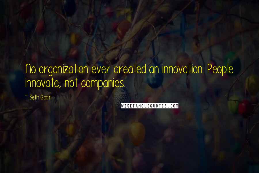 Seth Godin Quotes: No organization ever created an innovation. People innovate, not companies.