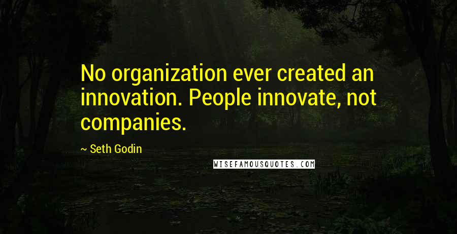 Seth Godin Quotes: No organization ever created an innovation. People innovate, not companies.