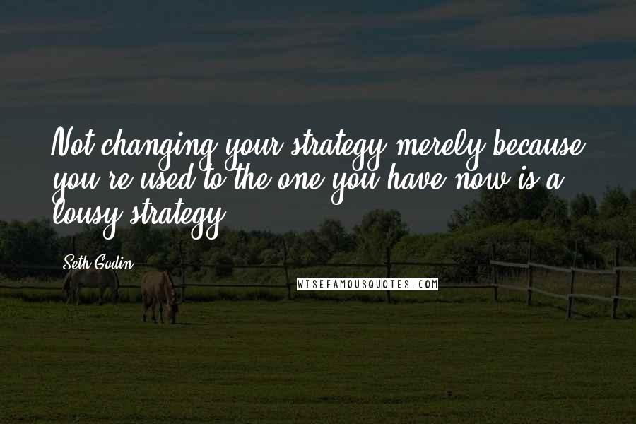 Seth Godin Quotes: Not changing your strategy merely because you're used to the one you have now is a lousy strategy.