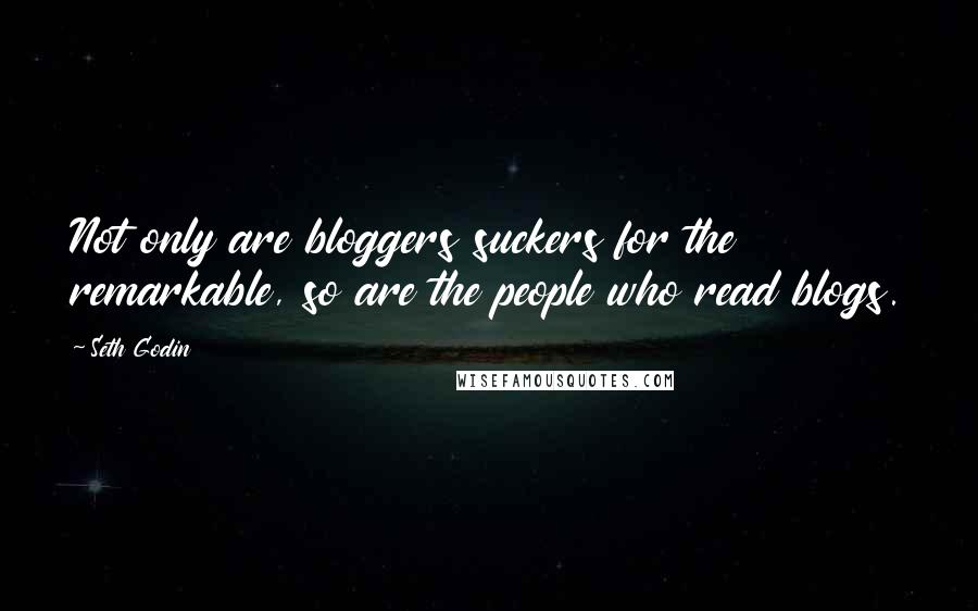 Seth Godin Quotes: Not only are bloggers suckers for the remarkable, so are the people who read blogs.