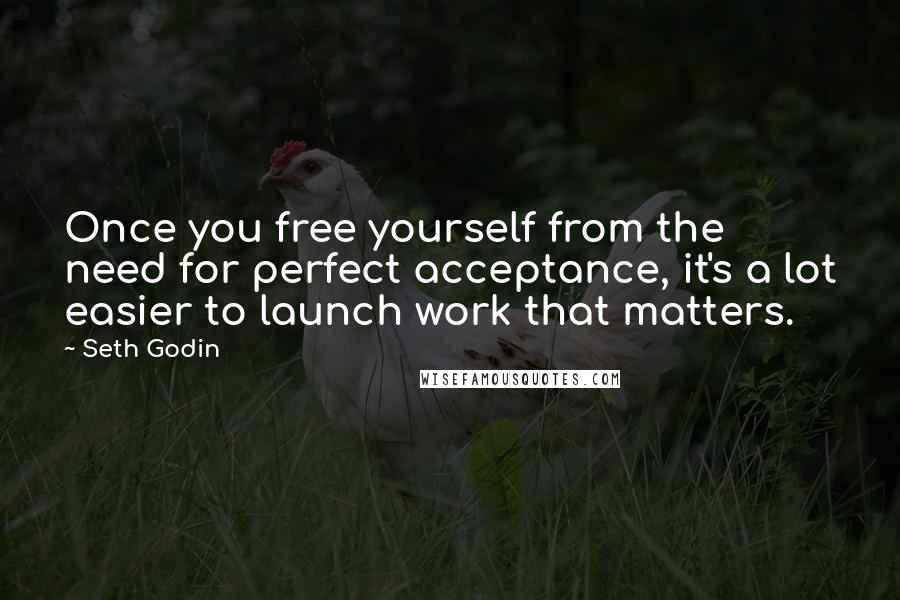 Seth Godin Quotes: Once you free yourself from the need for perfect acceptance, it's a lot easier to launch work that matters.
