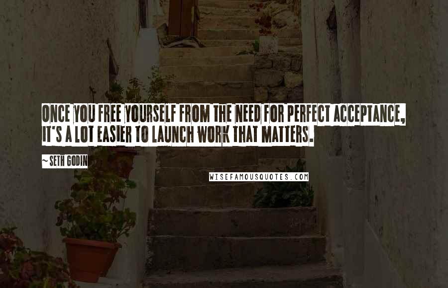 Seth Godin Quotes: Once you free yourself from the need for perfect acceptance, it's a lot easier to launch work that matters.