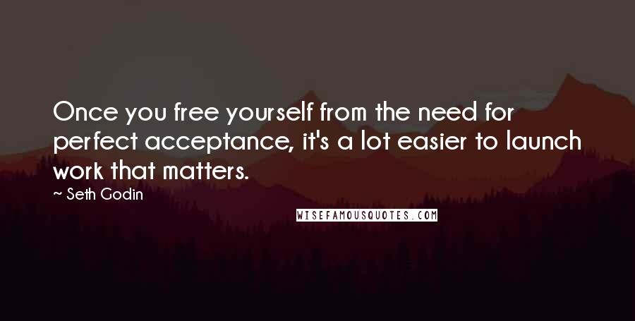 Seth Godin Quotes: Once you free yourself from the need for perfect acceptance, it's a lot easier to launch work that matters.