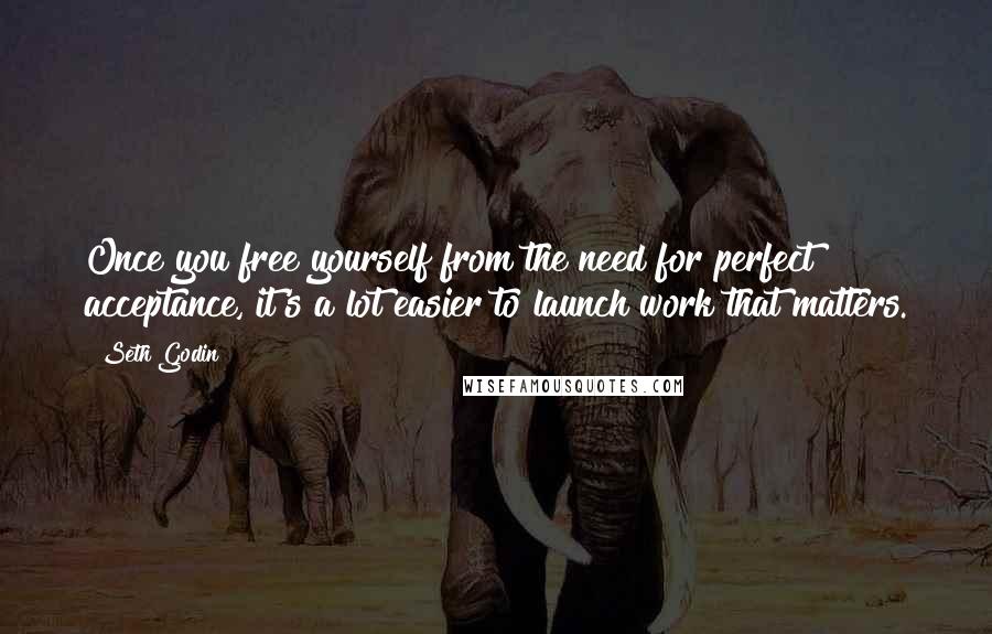 Seth Godin Quotes: Once you free yourself from the need for perfect acceptance, it's a lot easier to launch work that matters.