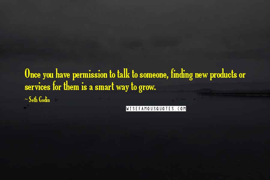 Seth Godin Quotes: Once you have permission to talk to someone, finding new products or services for them is a smart way to grow.