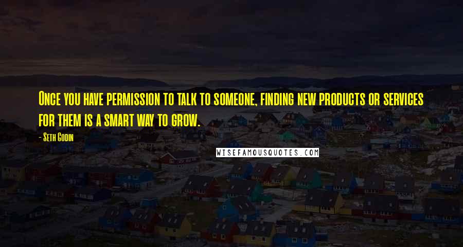 Seth Godin Quotes: Once you have permission to talk to someone, finding new products or services for them is a smart way to grow.