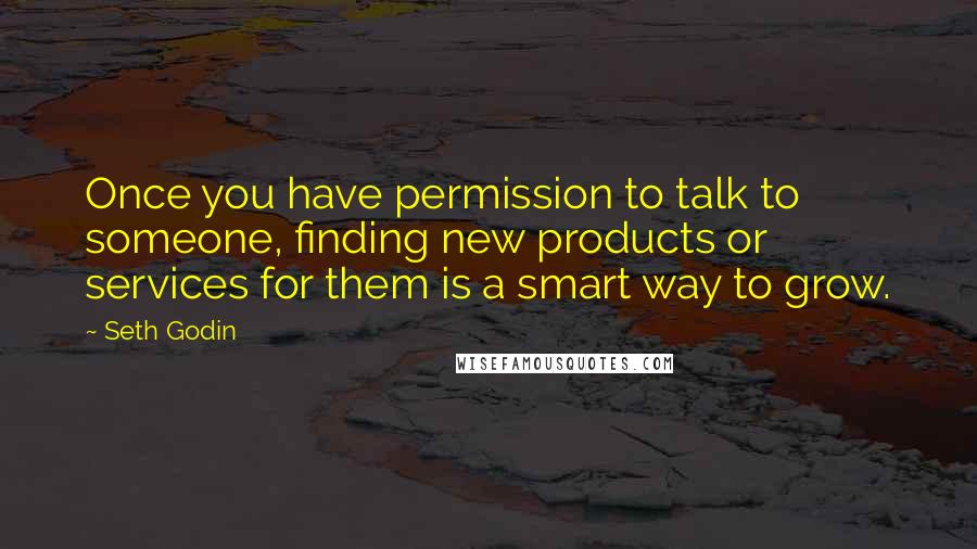 Seth Godin Quotes: Once you have permission to talk to someone, finding new products or services for them is a smart way to grow.
