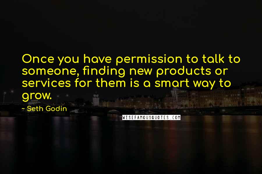 Seth Godin Quotes: Once you have permission to talk to someone, finding new products or services for them is a smart way to grow.