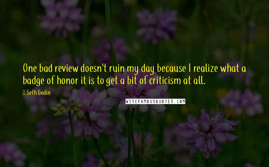 Seth Godin Quotes: One bad review doesn't ruin my day because I realize what a badge of honor it is to get a bit of criticism at all.