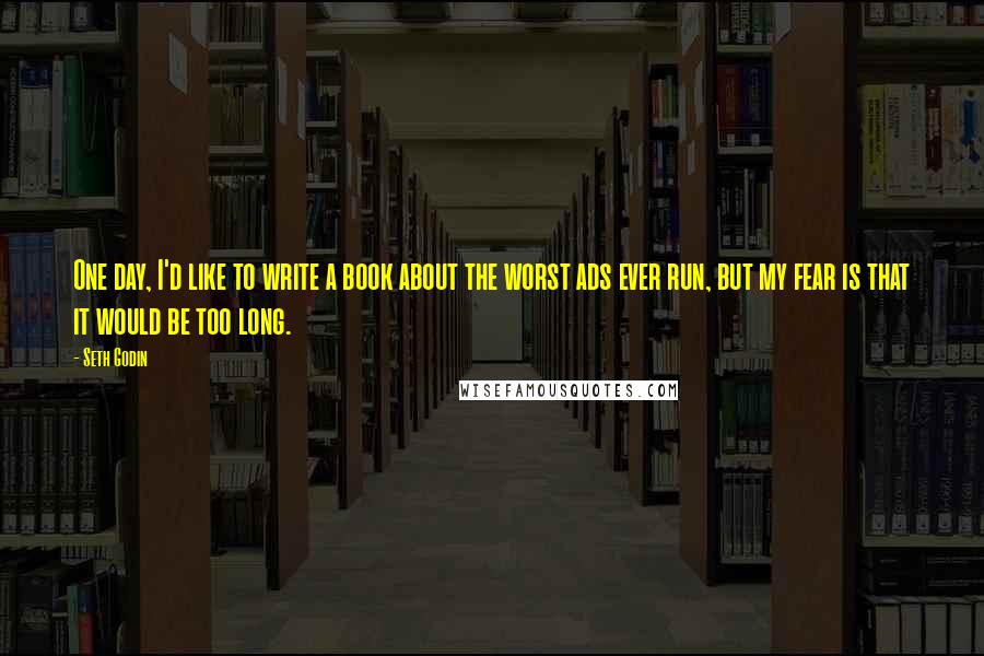 Seth Godin Quotes: One day, I'd like to write a book about the worst ads ever run, but my fear is that it would be too long.