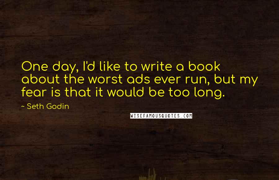 Seth Godin Quotes: One day, I'd like to write a book about the worst ads ever run, but my fear is that it would be too long.