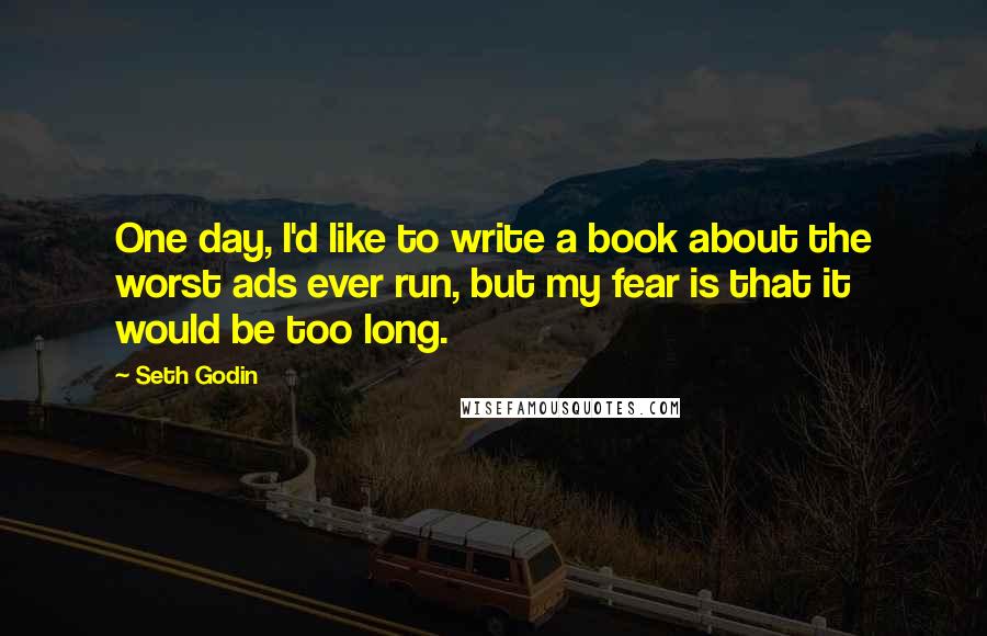 Seth Godin Quotes: One day, I'd like to write a book about the worst ads ever run, but my fear is that it would be too long.