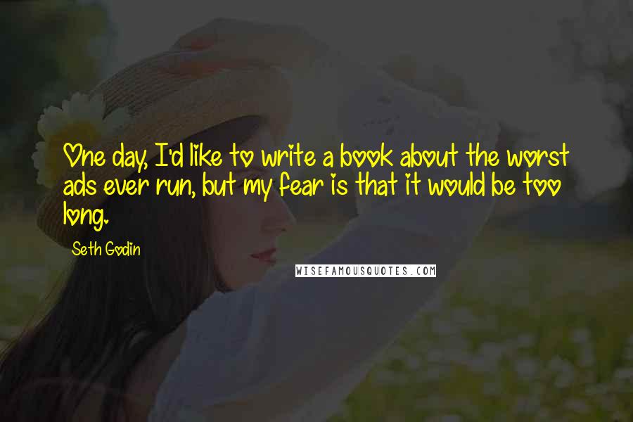 Seth Godin Quotes: One day, I'd like to write a book about the worst ads ever run, but my fear is that it would be too long.