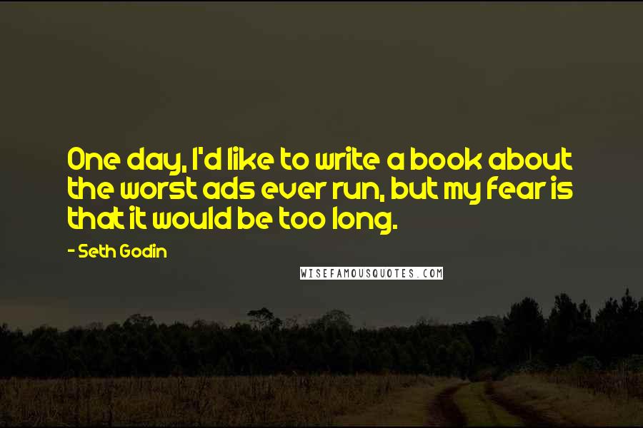 Seth Godin Quotes: One day, I'd like to write a book about the worst ads ever run, but my fear is that it would be too long.