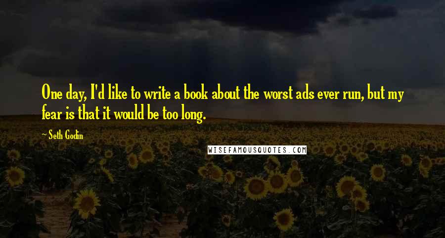 Seth Godin Quotes: One day, I'd like to write a book about the worst ads ever run, but my fear is that it would be too long.