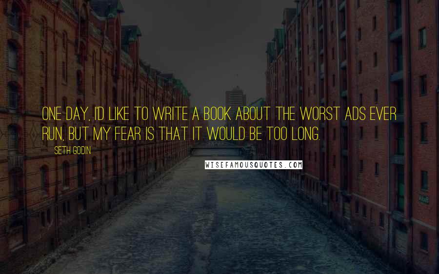 Seth Godin Quotes: One day, I'd like to write a book about the worst ads ever run, but my fear is that it would be too long.