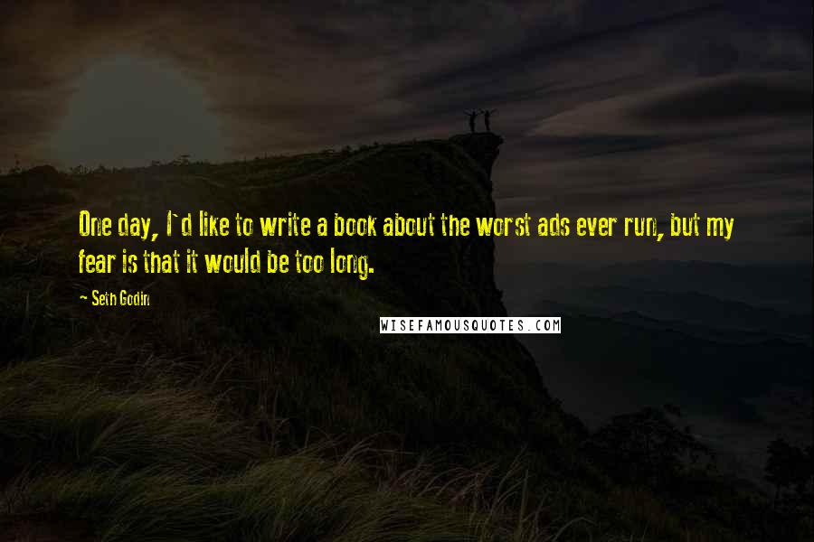 Seth Godin Quotes: One day, I'd like to write a book about the worst ads ever run, but my fear is that it would be too long.