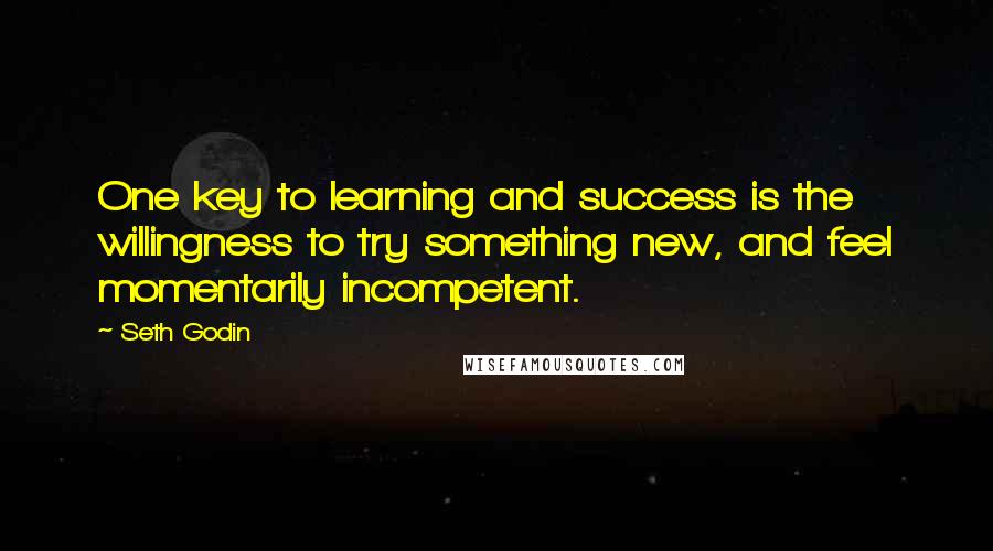 Seth Godin Quotes: One key to learning and success is the willingness to try something new, and feel momentarily incompetent.