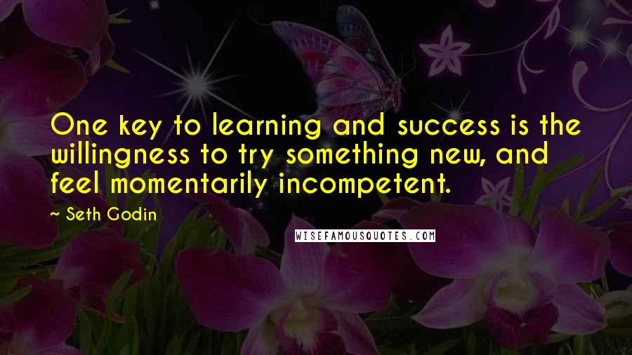 Seth Godin Quotes: One key to learning and success is the willingness to try something new, and feel momentarily incompetent.