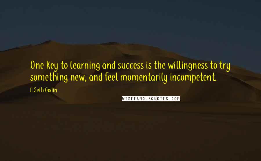 Seth Godin Quotes: One key to learning and success is the willingness to try something new, and feel momentarily incompetent.