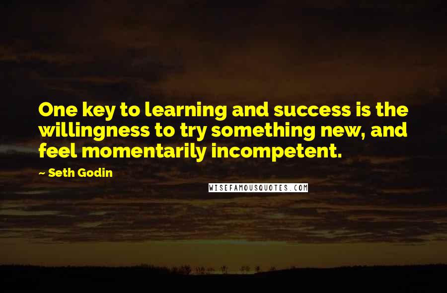 Seth Godin Quotes: One key to learning and success is the willingness to try something new, and feel momentarily incompetent.