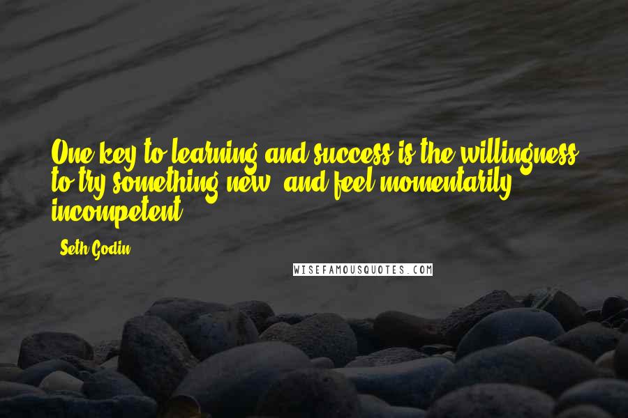 Seth Godin Quotes: One key to learning and success is the willingness to try something new, and feel momentarily incompetent.