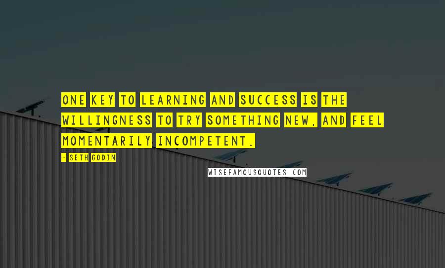 Seth Godin Quotes: One key to learning and success is the willingness to try something new, and feel momentarily incompetent.