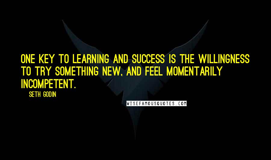 Seth Godin Quotes: One key to learning and success is the willingness to try something new, and feel momentarily incompetent.