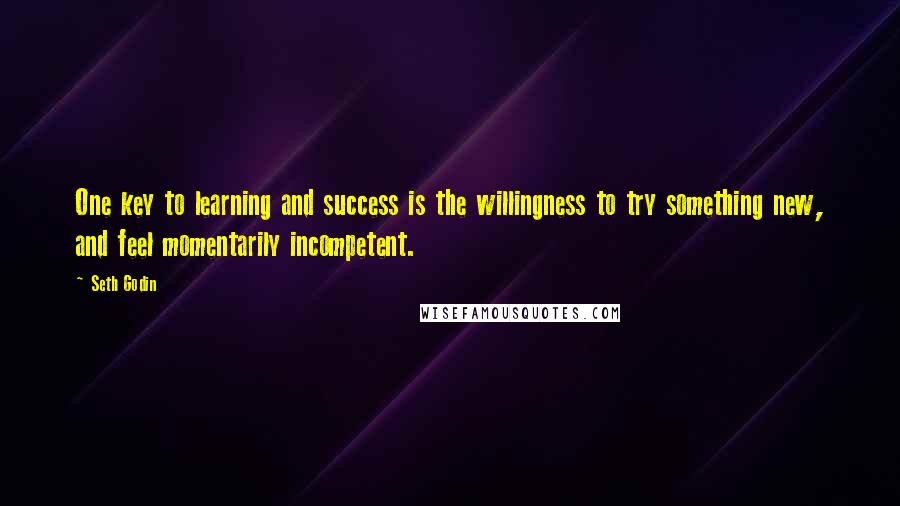 Seth Godin Quotes: One key to learning and success is the willingness to try something new, and feel momentarily incompetent.