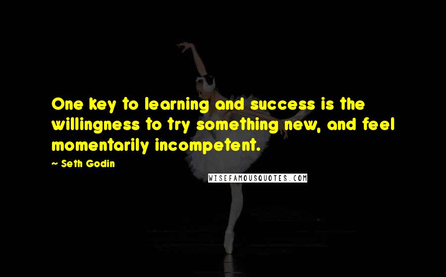 Seth Godin Quotes: One key to learning and success is the willingness to try something new, and feel momentarily incompetent.