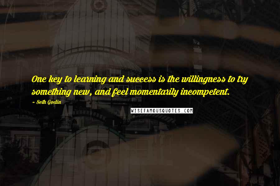 Seth Godin Quotes: One key to learning and success is the willingness to try something new, and feel momentarily incompetent.