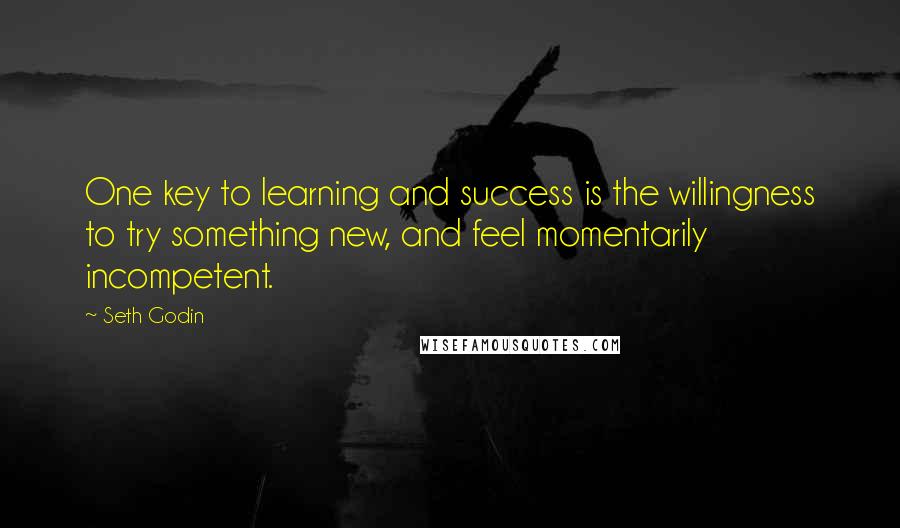 Seth Godin Quotes: One key to learning and success is the willingness to try something new, and feel momentarily incompetent.