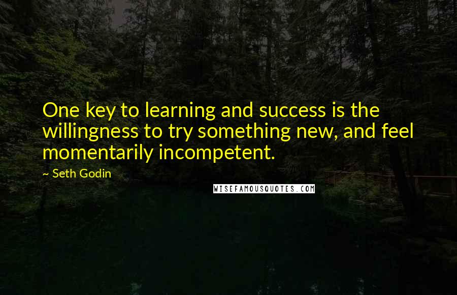 Seth Godin Quotes: One key to learning and success is the willingness to try something new, and feel momentarily incompetent.