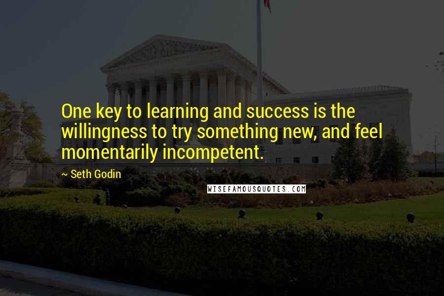 Seth Godin Quotes: One key to learning and success is the willingness to try something new, and feel momentarily incompetent.