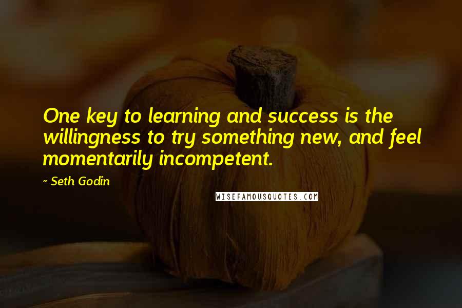 Seth Godin Quotes: One key to learning and success is the willingness to try something new, and feel momentarily incompetent.