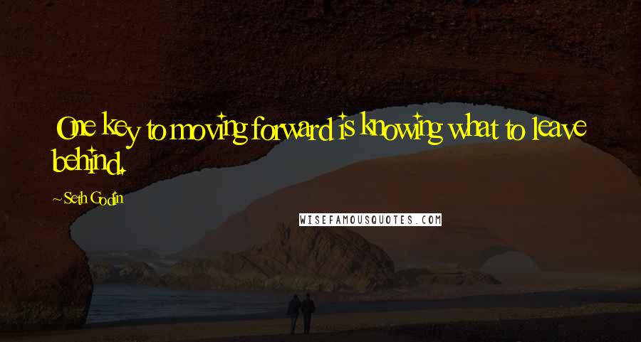 Seth Godin Quotes: One key to moving forward is knowing what to leave behind.