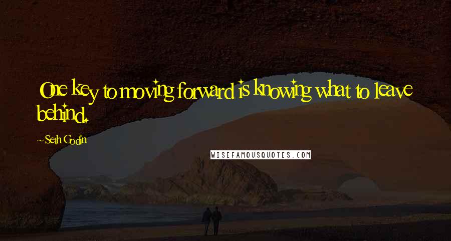 Seth Godin Quotes: One key to moving forward is knowing what to leave behind.