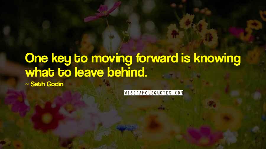 Seth Godin Quotes: One key to moving forward is knowing what to leave behind.