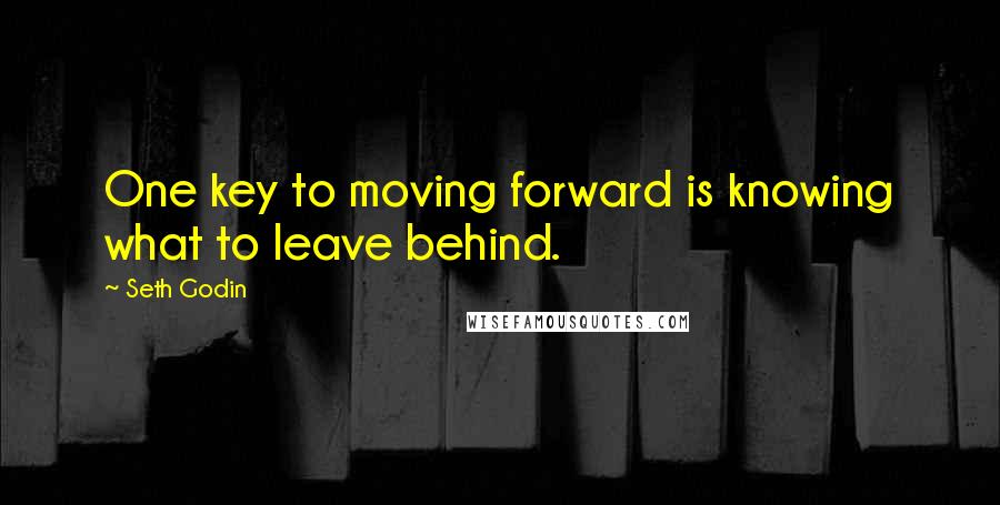 Seth Godin Quotes: One key to moving forward is knowing what to leave behind.