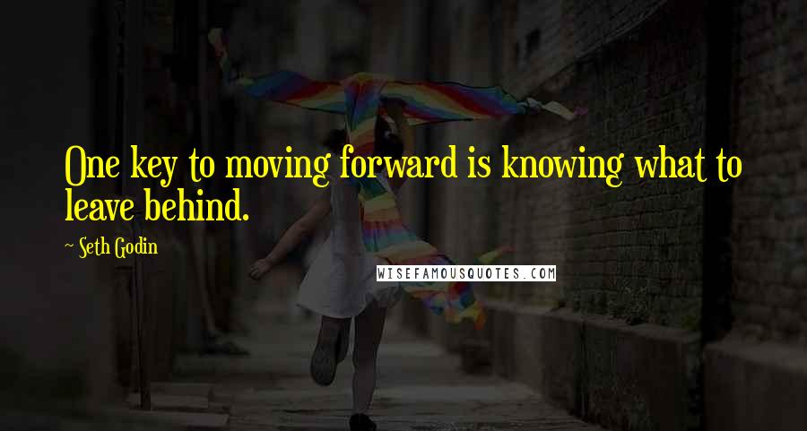 Seth Godin Quotes: One key to moving forward is knowing what to leave behind.