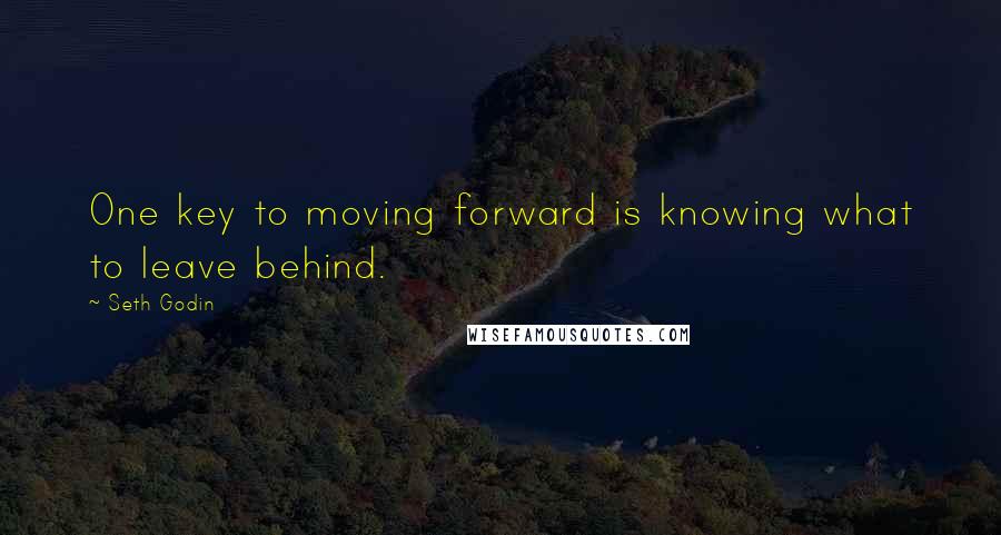 Seth Godin Quotes: One key to moving forward is knowing what to leave behind.