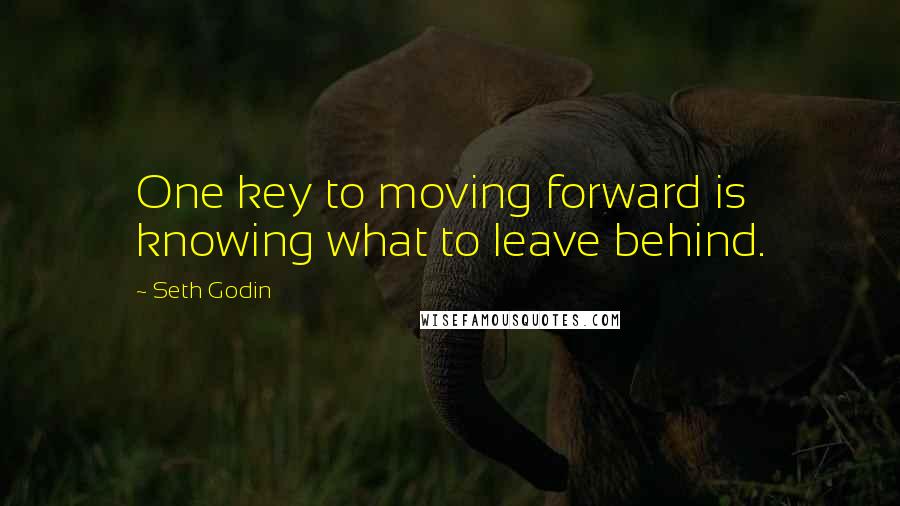 Seth Godin Quotes: One key to moving forward is knowing what to leave behind.