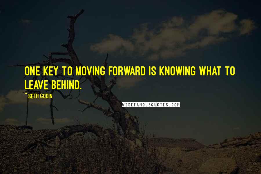 Seth Godin Quotes: One key to moving forward is knowing what to leave behind.